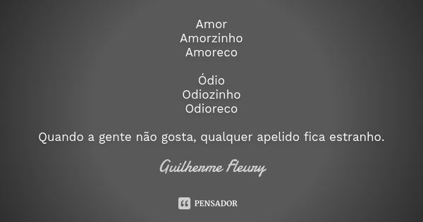 Amor Amorzinho Amoreco Ódio Odiozinho Odioreco Quando a gente não gosta, qualquer apelido fica estranho.... Frase de Guilherme Fleury.