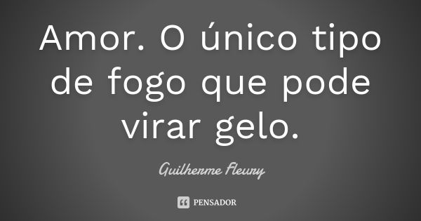 Amor. O único tipo de fogo que pode virar gelo.... Frase de Guilherme Fleury.