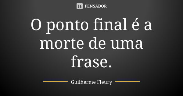 O ponto final é a morte de uma frase.... Frase de Guilherme Fleury.