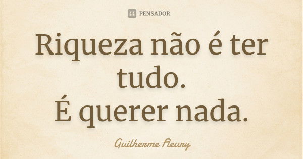 Riqueza não é ter tudo. É querer nada.... Frase de Guilherme Fleury.