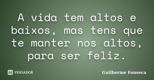 A vida tem altos e baixos, mas tens que te manter nos altos, para ser feliz.... Frase de Guilherme Fonseca.