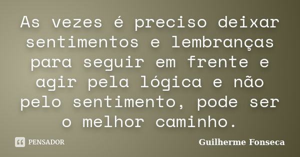 As vezes é preciso deixar sentimentos e lembranças para seguir em frente e agir pela lógica e não pelo sentimento, pode ser o melhor caminho.... Frase de Guilherme Fonseca.