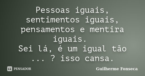 Pessoas iguais, sentimentos iguais, pensamentos e mentira iguais. Sei lá, é um igual tão ... ? isso cansa.... Frase de Guilherme Fonseca.