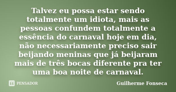 Talvez eu possa estar sendo totalmente um idiota, mais as pessoas confundem totalmente a essência do carnaval hoje em dia, não necessariamente preciso sair beij... Frase de Guilherme Fonseca.