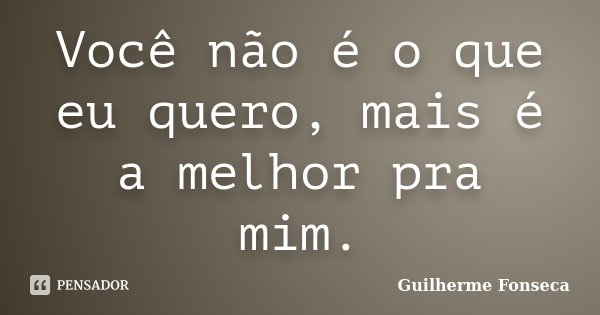 Você não é o que eu quero, mais é a melhor pra mim.... Frase de Guilherme Fonseca.