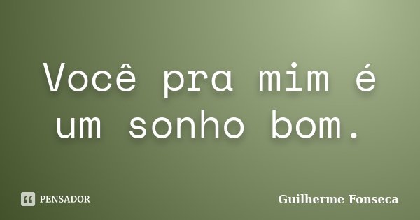 Você pra mim é um sonho bom.... Frase de Guilherme Fonseca.