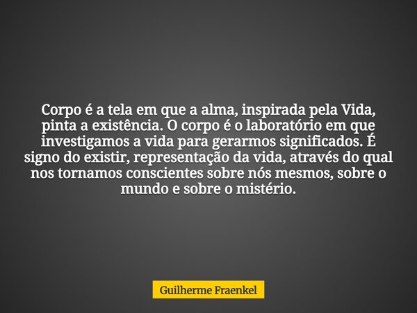 Corpo é a tela em que a alma, inspirada pela Vida, pinta a existência. O corpo é o laboratório em que investigamos a vida para gerarmos significados. É signo do... Frase de Guilherme Fraenkel.