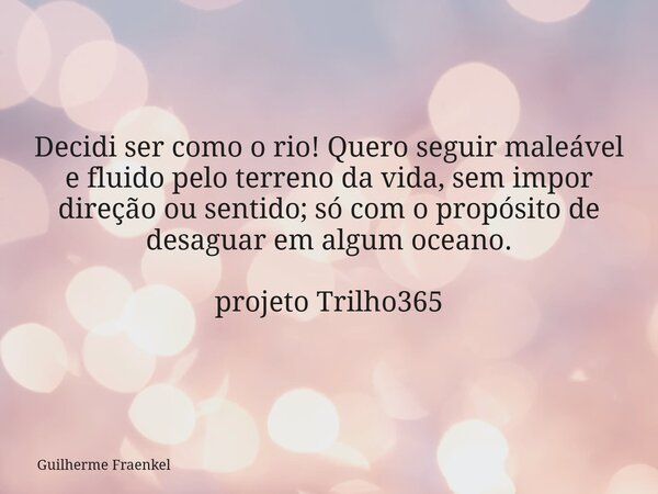 Decidi ser como o rio! Quero seguir maleável e fluido pelo terreno da vida, sem impor direção ou sentido; só com o propósito de desaguar em algum oceano. projet... Frase de Guilherme Fraenkel.