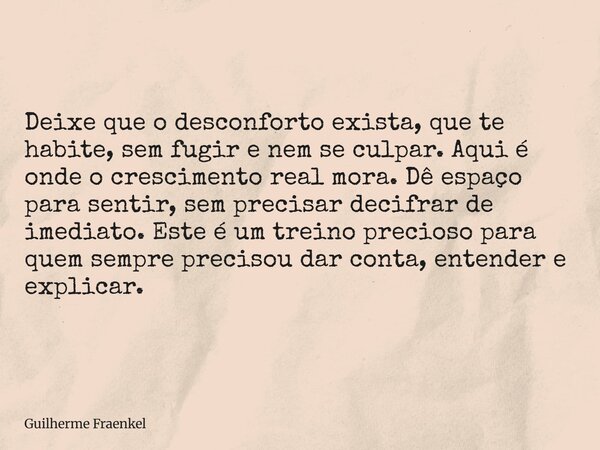 Deixe que o desconforto exista, que te habite, sem fugir e nem se culpar. Aqui é onde o crescimento real mora. Dê espaço para sentir, sem precisar decifrar de i... Frase de Guilherme Fraenkel.