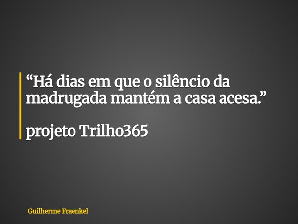 “Há dias em que o silêncio da madrugada mantém a casa acesa.” projeto Trilho365... Frase de Guilherme Fraenkel.