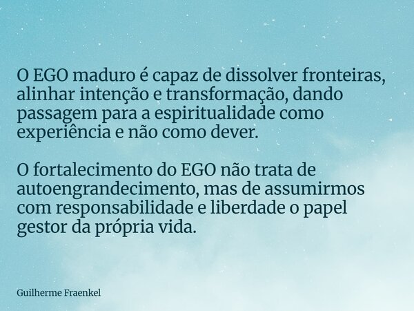 O EGO maduro é capaz de dissolver fronteiras, alinhar intenção e transformação, dando passagem para a espiritualidade como experiência e não como dever. O forta... Frase de Guilherme Fraenkel.