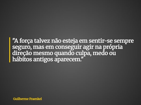 "A força talvez não esteja em sentir-se sempre seguro, mas em conseguir agir na própria direção mesmo quando culpa, medo ou hábitos antigos aparecem."... Frase de Guilherme Fraenkel.