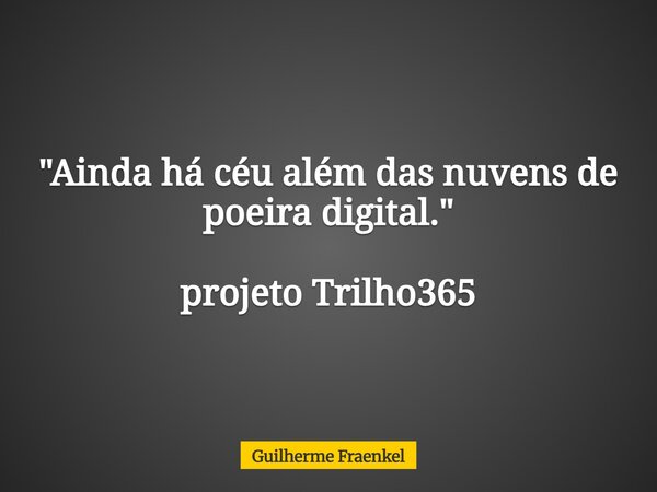 "Ainda há céu além das nuvens de poeira digital." projeto Trilho365... Frase de Guilherme Fraenkel.