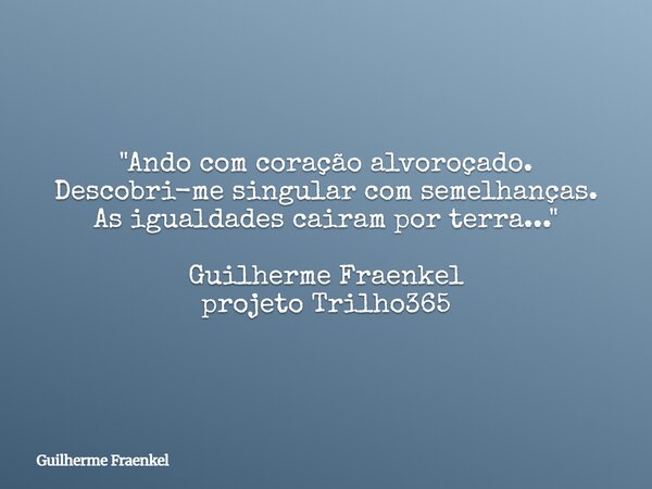 "Ando com coração alvoroçado. Descobri-me singular com semelhanças. As igualdades cairam por terra..." Guilherme Fraenkel projeto Trilho365... Frase de Guilherme Fraenkel.