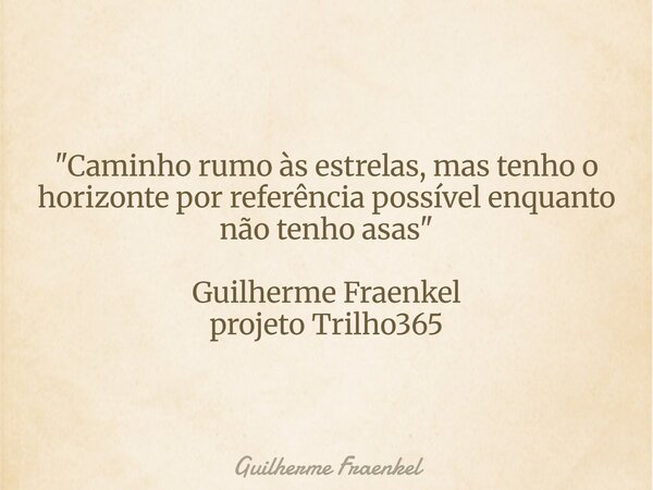 "Caminho rumo às estrelas, mas tenho o horizonte por referência possível enquanto não tenho asas" Guilherme Fraenkel projeto Trilho365... Frase de Guilherme Fraenkel.