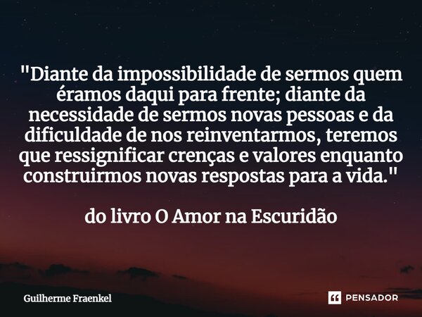 "⁠Diante da impossibilidade de sermos quem éramos daqui para frente; diante da necessidade de sermos novas pessoas e da dificuldade de nos reinventarmos, t... Frase de Guilherme Fraenkel.