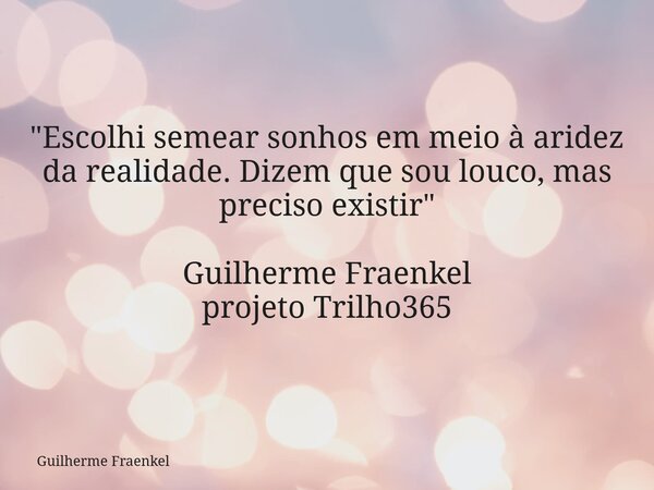"Escolhi semear sonhos em meio à aridez da realidade. Dizem que sou louco, mas preciso existir" Guilherme Fraenkel projeto Trilho365... Frase de Guilherme Fraenkel.
