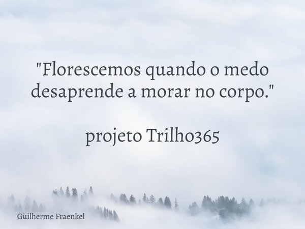 "Florescemos quando o medo desaprende a morar no corpo." projeto Trilho365... Frase de Guilherme Fraenkel.