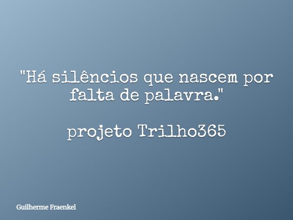 "Há silêncios que nascem por falta de palavra." projeto Trilho365... Frase de Guilherme Fraenkel.