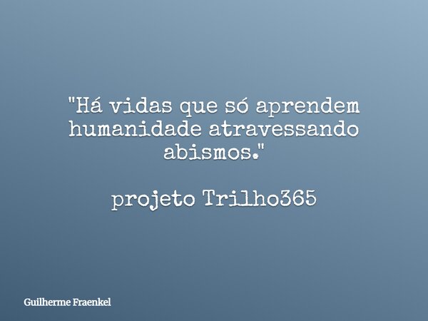 "Há vidas que só aprendem humanidade atravessando abismos." projeto Trilho365... Frase de Guilherme Fraenkel.