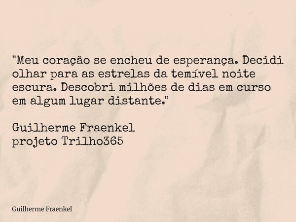 "Meu coração se encheu de esperança. Decidi olhar para as estrelas da temível noite escura. Descobri milhões de dias em curso em algum lugar distante.&quot... Frase de Guilherme Fraenkel.