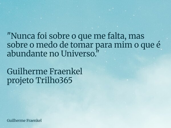 "Nunca foi sobre o que me falta, mas sobre o medo de tomar para mim o que é abundante no Universo." Guilherme Fraenkel projeto Trilho365... Frase de Guilherme Fraenkel.