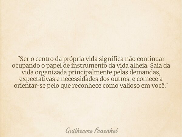 "Ser o centro da própria vida significa não continuar ocupando o papel de instrumento da vida alheia. Saia da vida organizada principalmente pelas demandas... Frase de Guilherme Fraenkel.