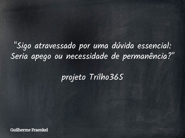 "Sigo atravessado por uma dúvida essencial: Seria apego ou necessidade de permanência?" projeto Trilho365... Frase de Guilherme Fraenkel.