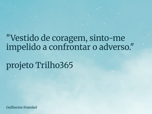 "Vestido de coragem, sinto-me impelido a confrontar o adverso." projeto Trilho365... Frase de Guilherme Fraenkel.