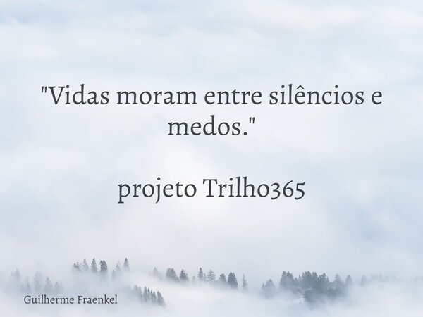 "Vidas moram entre silêncios e medos." projeto Trilho365... Frase de Guilherme Fraenkel.