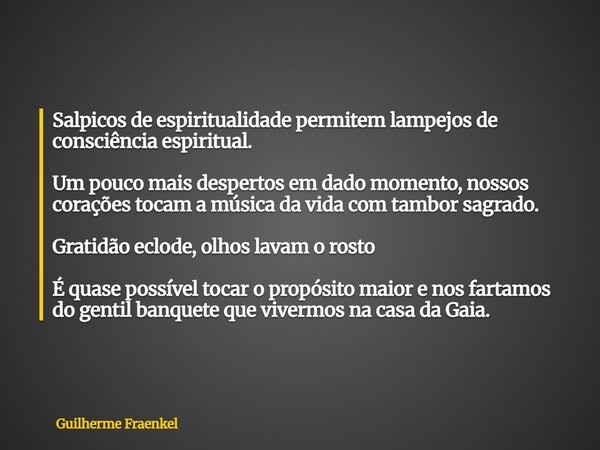 Salpicos de espiritualidade permitem lampejos de consciência espiritual. Um pouco mais despertos em dado momento, nossos corações tocam a música da vida com tam... Frase de Guilherme Fraenkel.
