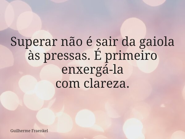 Superar não é sair da gaiola às pressas. É primeiro enxergá-la com clareza.... Frase de Guilherme Fraenkel.