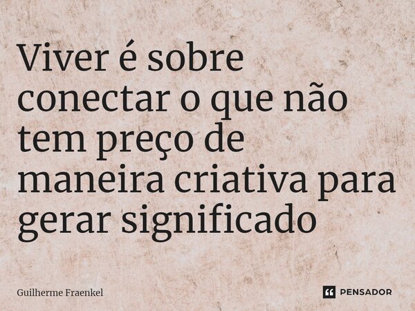 ⁠Viver é sobre conectar o que não tem preço de maneira criativa para gerar significado... Frase de Guilherme Fraenkel.