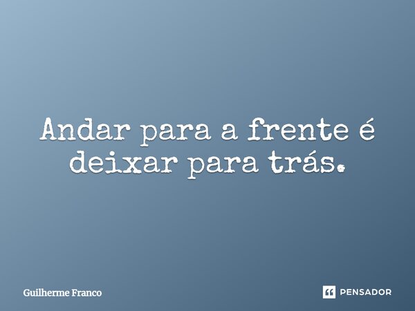 Andar para a frente é deixar para trás.... Frase de Guilherme Franco.