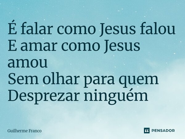 ⁠É falar como Jesus falou E amar como Jesus amou Sem olhar para quem Desprezar ninguém... Frase de Guilherme Franco.