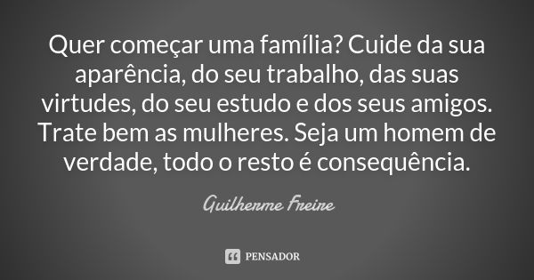 Quer começar uma família? Cuide da sua aparência, do seu trabalho, das suas virtudes, do seu estudo e dos seus amigos. Trate bem as mulheres. Seja um homem de v... Frase de Guilherme Freire.