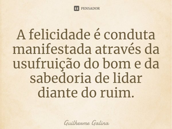 ⁠A felicidade é conduta manifestada através da usufruição do bom e da sabedoria de lidar diante do ruim.... Frase de Guilherme Galina.