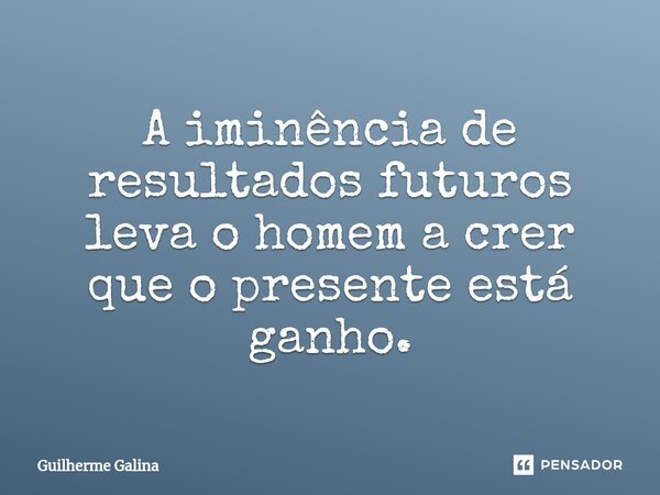 ⁠A iminência de resultados futuros leva o homem a crer que o presente está ganho.... Frase de Guilherme Galina.