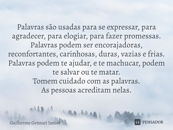 ⁠Palavras são usadas para se expressar, para agradecer, para elogiar, para fazer promessas.
Palavras podem ser encorajadoras, reconfortantes, carinhosas, duras,... Frase de Guilherme Gennari Junior.