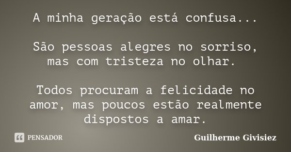 A minha geração está confusa... São pessoas alegres no sorriso, mas com tristeza no olhar. Todos procuram a felicidade no amor, mas poucos estão realmente dispo... Frase de Guilherme Givisiez.