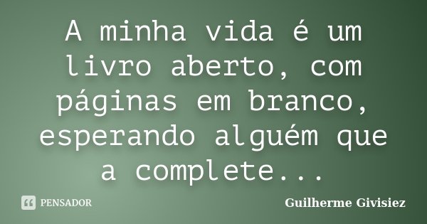 A minha vida é um livro aberto, com páginas em branco, esperando alguém que a complete...... Frase de Guilherme Givisiez.