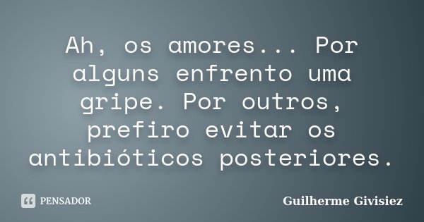 Ah, os amores... Por alguns enfrento uma gripe. Por outros, prefiro evitar os antibióticos posteriores.... Frase de Guilherme Givisiez.