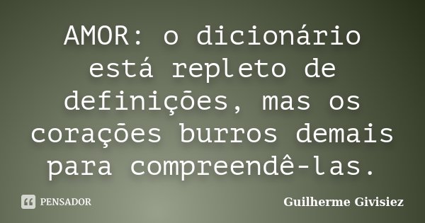 AMOR: o dicionário está repleto de definições, mas os corações burros demais para compreendê-las.... Frase de Guilherme Givisiez.