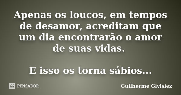 Apenas os loucos, em tempos de desamor, acreditam que um dia encontrarão o amor de suas vidas. E isso os torna sábios...... Frase de Guilherme Givisiez.