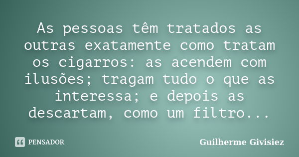 As pessoas têm tratados as outras exatamente como tratam os cigarros: as acendem com ilusões; tragam tudo o que as interessa; e depois as descartam, como um fil... Frase de Guilherme Givisiez.