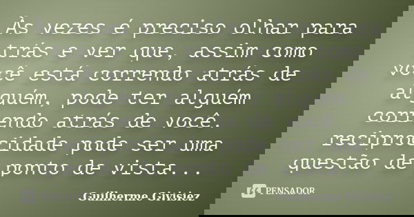 Às vezes é preciso olhar para trás e ver que, assim como você está correndo atrás de alguém, pode ter alguém correndo atrás de você. reciprocidade pode ser uma ... Frase de Guilherme Givisiez.