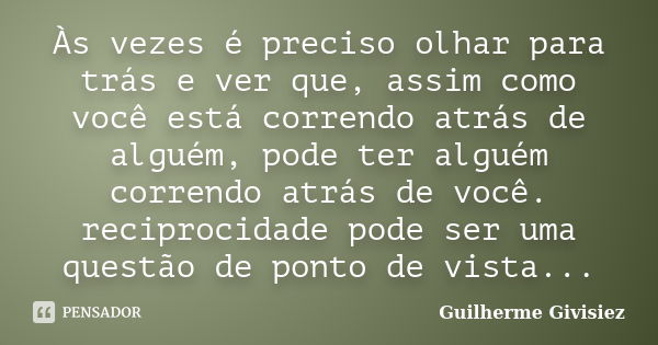 Às vezes é preciso olhar para trás e ver que, assim como você está correndo atrás de alguém, pode ter alguém correndo atrás de você. reciprocidade pode ser uma ... Frase de Guilherme Givisiez.