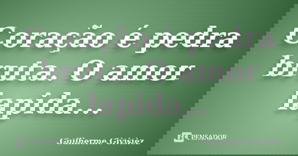 Coração é pedra bruta. O amor lapida...... Frase de Guilherme Givisiez.
