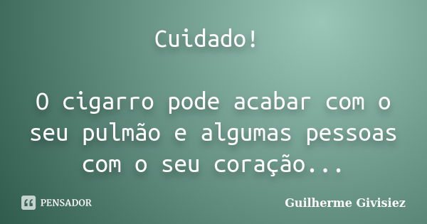 Cuidado! O cigarro pode acabar com o seu pulmão e algumas pessoas com o seu coração...... Frase de Guilherme Givisiez.