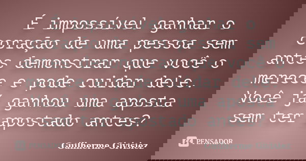 É impossível ganhar o coração de uma pessoa sem antes demonstrar que você o merece e pode cuidar dele. Você já ganhou uma aposta sem ter apostado antes?... Frase de Guilherme Givisiez.